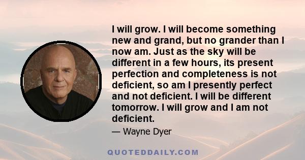 I will grow. I will become something new and grand, but no grander than I now am. Just as the sky will be different in a few hours, its present perfection and completeness is not deficient, so am I presently perfect and 