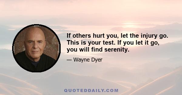 If others hurt you, let the injury go. This is your test. If you let it go, you will find serenity.