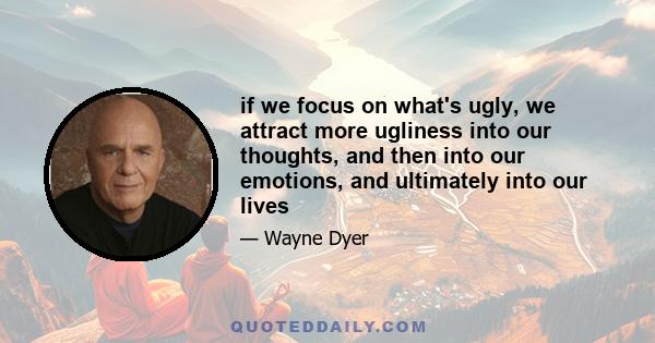 if we focus on what's ugly, we attract more ugliness into our thoughts, and then into our emotions, and ultimately into our lives