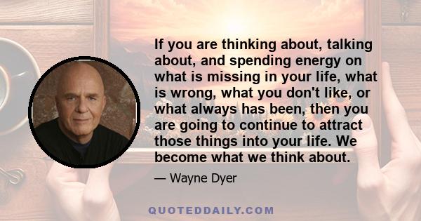 If you are thinking about, talking about, and spending energy on what is missing in your life, what is wrong, what you don't like, or what always has been, then you are going to continue to attract those things into