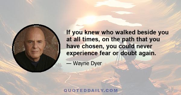 If you knew who walked beside you at all times, on the path that you have chosen, you could never experience fear or doubt again.