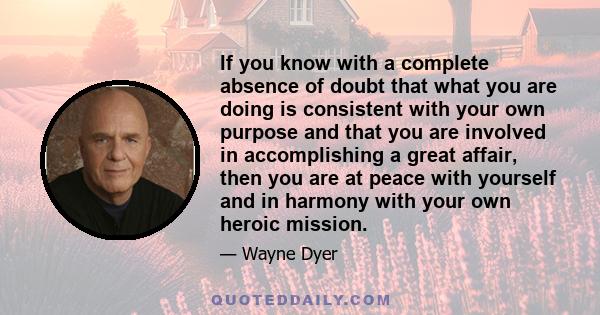 If you know with a complete absence of doubt that what you are doing is consistent with your own purpose and that you are involved in accomplishing a great affair, then you are at peace with yourself and in harmony with 