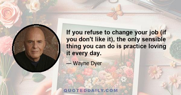 If you refuse to change your job (if you don't like it), the only sensible thing you can do is practice loving it every day.