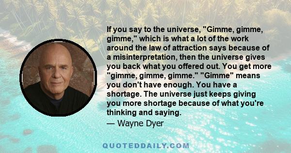 If you say to the universe, Gimme, gimme, gimme, which is what a lot of the work around the law of attraction says because of a misinterpretation, then the universe gives you back what you offered out. You get more