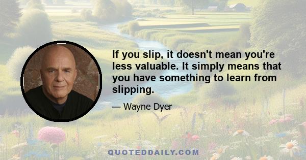 If you slip, it doesn't mean you're less valuable. It simply means that you have something to learn from slipping.