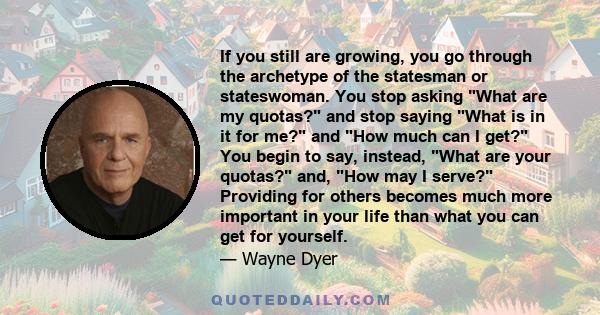 If you still are growing, you go through the archetype of the statesman or stateswoman. You stop asking What are my quotas? and stop saying What is in it for me? and How much can I get? You begin to say, instead, What