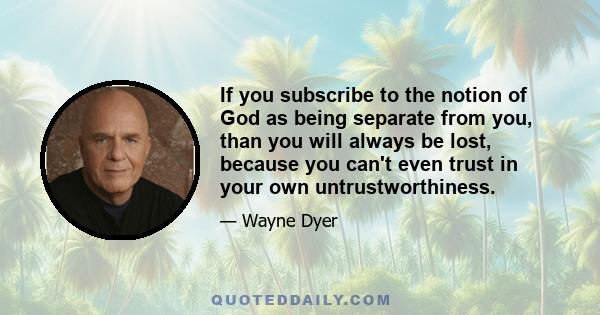 If you subscribe to the notion of God as being separate from you, than you will always be lost, because you can't even trust in your own untrustworthiness.