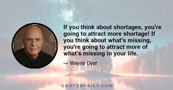 If you think about shortages, you're going to attract more shortage! If you think about what's missing, you're going to attract more of what's missing in your life.