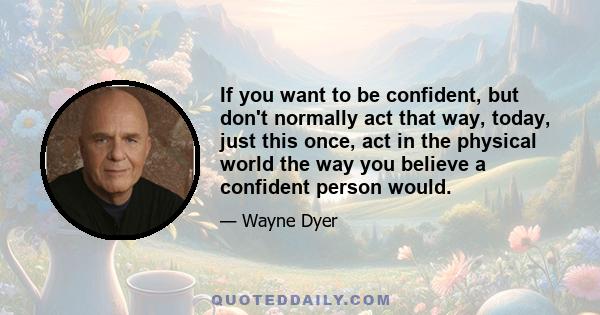 If you want to be confident, but don't normally act that way, today, just this once, act in the physical world the way you believe a confident person would.