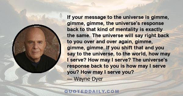 If your message to the universe is gimme, gimme, gimme, the universe's response back to that kind of mentality is exactly the same. The universe will say right back to you over and over again, gimme, gimme, gimme. If