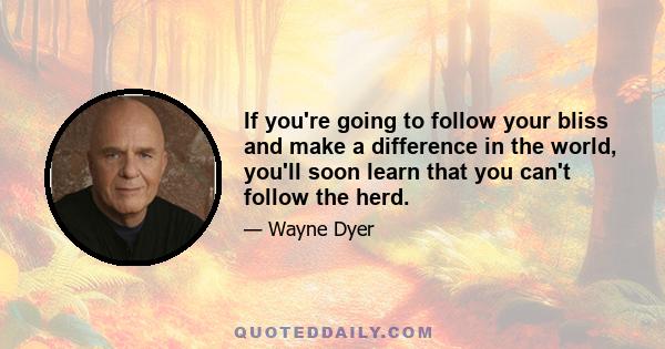 If you're going to follow your bliss and make a difference in the world, you'll soon learn that you can't follow the herd.