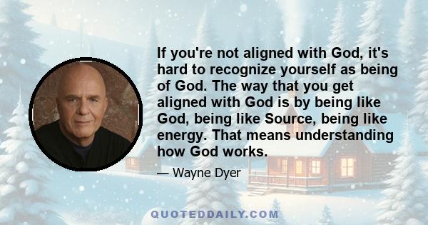 If you're not aligned with God, it's hard to recognize yourself as being of God. The way that you get aligned with God is by being like God, being like Source, being like energy. That means understanding how God works.