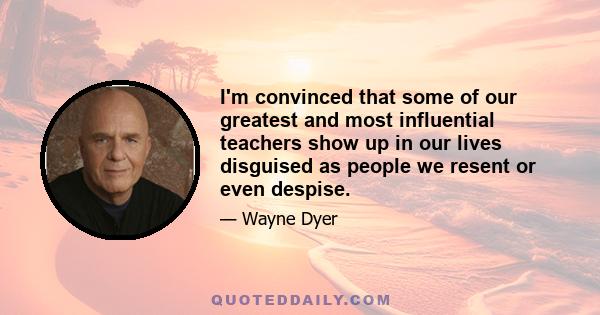 I'm convinced that some of our greatest and most influential teachers show up in our lives disguised as people we resent or even despise.