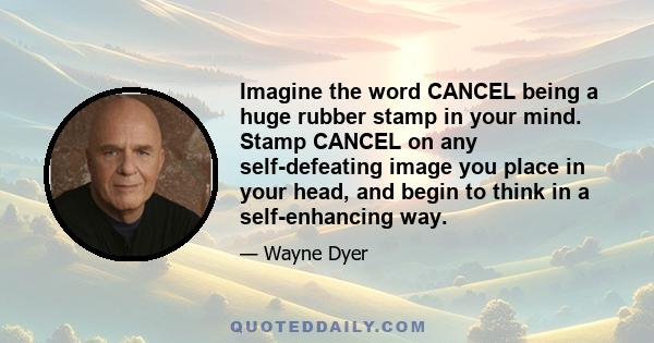 Imagine the word CANCEL being a huge rubber stamp in your mind. Stamp CANCEL on any self-defeating image you place in your head, and begin to think in a self-enhancing way.