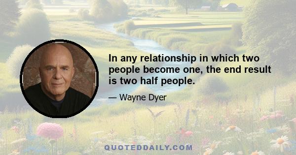 In any relationship in which two people become one, the end result is two half people.