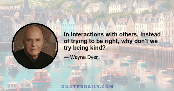 In interactions with others, instead of trying to be right, why don't we try being kind?