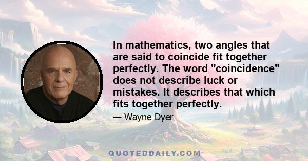 In mathematics, two angles that are said to coincide fit together perfectly. The word coincidence does not describe luck or mistakes. It describes that which fits together perfectly.