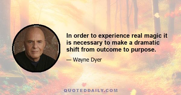 In order to experience real magic it is necessary to make a dramatic shift from outcome to purpose.