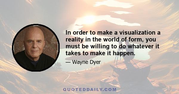 In order to make a visualization a reality in the world of form, you must be willing to do whatever it takes to make it happen.