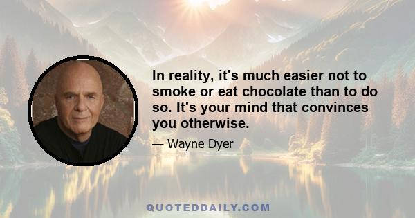 In reality, it's much easier not to smoke or eat chocolate than to do so. It's your mind that convinces you otherwise.