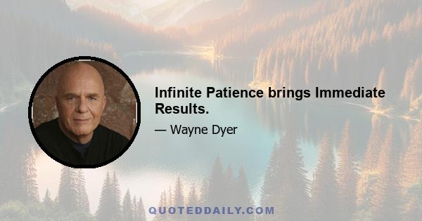 Infinite Patience brings Immediate Results.