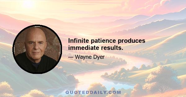 Infinite patience produces immediate results.