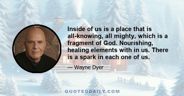 Inside of us is a place that is all-knowing, all mighty, which is a fragment of God. Nourishing, healing elements with in us. There is a spark in each one of us.