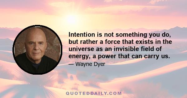 Intention is not something you do, but rather a force that exists in the universe as an invisible field of energy, a power that can carry us.