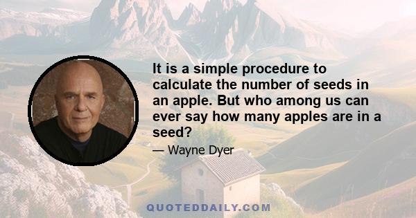 It is a simple procedure to calculate the number of seeds in an apple. But who among us can ever say how many apples are in a seed?