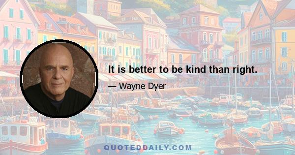 It is better to be kind than right.