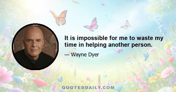 It is impossible for me to waste my time in helping another person.