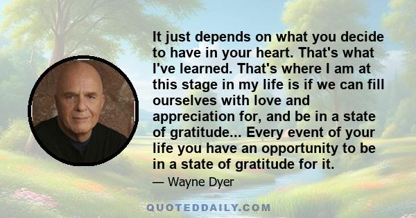 It just depends on what you decide to have in your heart. That's what I've learned. That's where I am at this stage in my life is if we can fill ourselves with love and appreciation for, and be in a state of