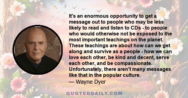 It's an enormous opportunity to get a message out to people who may be less likely to read and listen to CDs - to people who would otherwise not be exposed to the most important teachings on the planet. These teachings