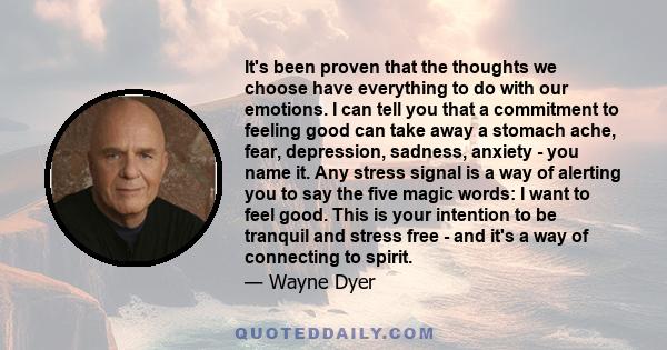 It's been proven that the thoughts we choose have everything to do with our emotions. I can tell you that a commitment to feeling good can take away a stomach ache, fear, depression, sadness, anxiety - you name it. Any