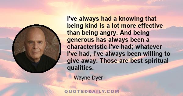 I've always had a knowing that being kind is a lot more effective than being angry. And being generous has always been a characteristic I've had; whatever I've had, I've always been willing to give away. Those are best