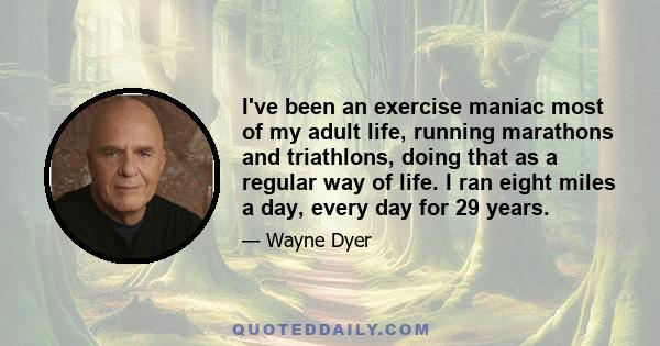 I've been an exercise maniac most of my adult life, running marathons and triathlons, doing that as a regular way of life. I ran eight miles a day, every day for 29 years.