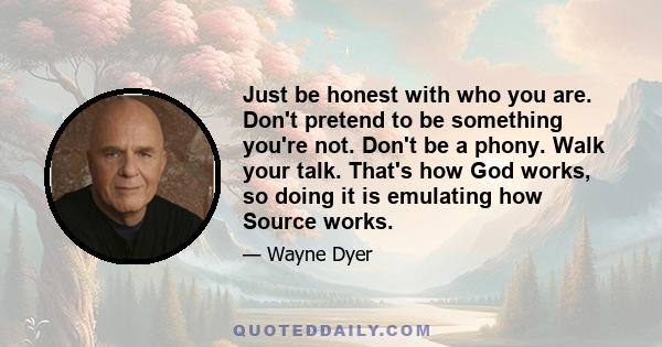 Just be honest with who you are. Don't pretend to be something you're not. Don't be a phony. Walk your talk. That's how God works, so doing it is emulating how Source works.