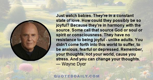 Just watch babies. They're in a constant state of love. How could they possibly be so joyful? Because they're in harmony with the source. Some call that source God or soul or spirit or consciousness. They have no