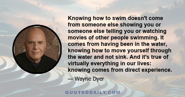 Knowing how to swim doesn't come from someone else showing you or someone else telling you or watching movies of other people swimming. It comes from having been in the water, knowing how to move yourself through the