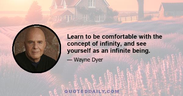 Learn to be comfortable with the concept of infinity, and see yourself as an infinite being.