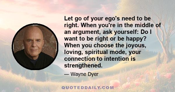 Let go of your ego's need to be right. When you're in the middle of an argument, ask yourself: Do I want to be right or be happy? When you choose the joyous, loving, spiritual mode, your connection to intention is