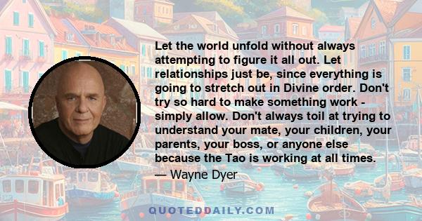 Let the world unfold without always attempting to figure it all out. Let relationships just be, since everything is going to stretch out in Divine order. Don't try so hard to make something work - simply allow. Don't