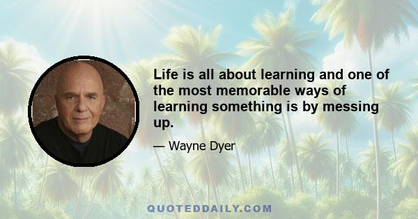 Life is all about learning and one of the most memorable ways of learning something is by messing up.