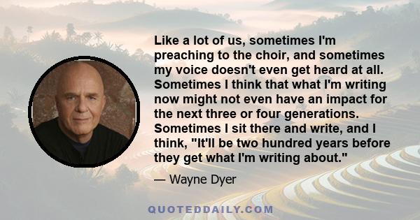 Like a lot of us, sometimes I'm preaching to the choir, and sometimes my voice doesn't even get heard at all. Sometimes I think that what I'm writing now might not even have an impact for the next three or four