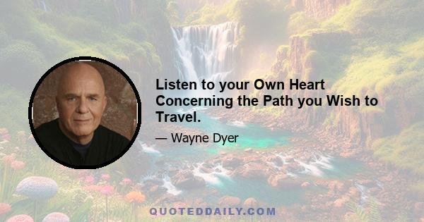 Listen to your Own Heart Concerning the Path you Wish to Travel.