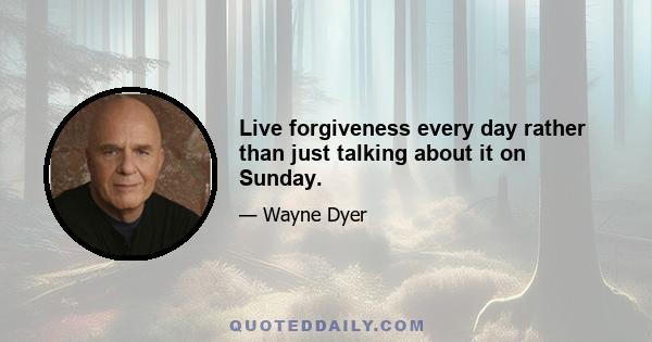 Live forgiveness every day rather than just talking about it on Sunday.