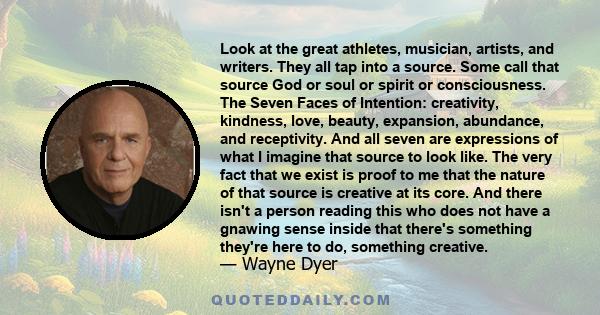 Look at the great athletes, musician, artists, and writers. They all tap into a source. Some call that source God or soul or spirit or consciousness. The Seven Faces of Intention: creativity, kindness, love, beauty,