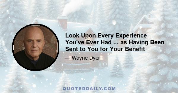 Look Upon Every Experience You've Ever Had ... as Having Been Sent to You for Your Benefit