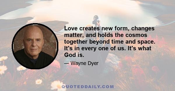 Love creates new form, changes matter, and holds the cosmos together beyond time and space. It's in every one of us. It's what God is.