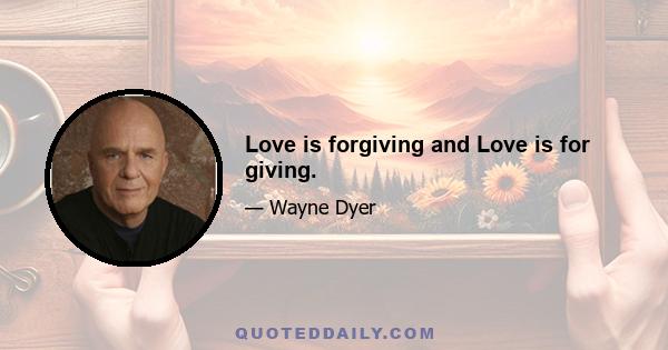 Love is forgiving and Love is for giving.